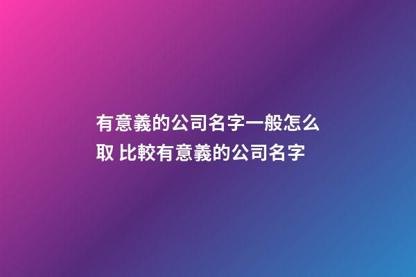 有意義的公司名字一般怎么取 比較有意義的公司名字-第1張-公司起名-玄機派
